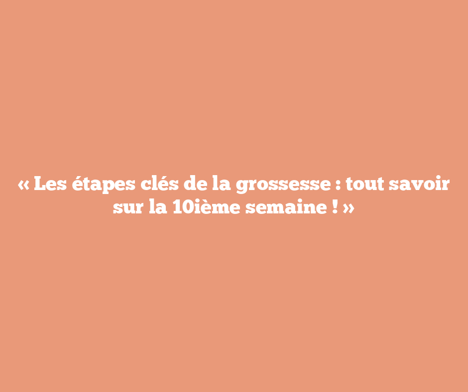 « Les étapes clés de la grossesse : tout savoir sur la 10ième semaine ! »